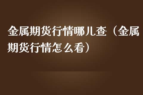 金属期货行情哪儿查（金属期货行情怎么看）_https://www.xmqjcw.com_期货直播室_第1张