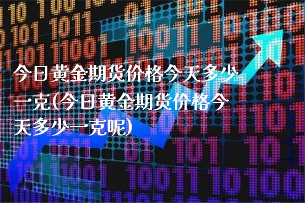 今日黄金期货价格今天多少一克(今日黄金期货价格今天多少一克呢)_https://www.xmqjcw.com_期货投资_第1张