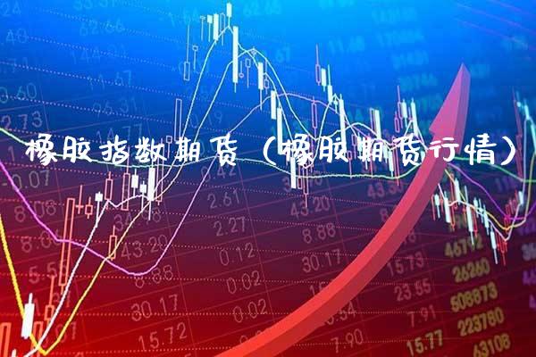 橡胶指数期货（橡胶期货行情）_https://www.xmqjcw.com_期货直播室_第1张