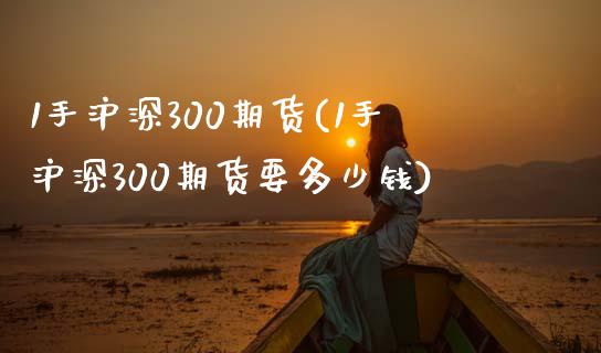 1手沪深300期货(1手沪深300期货要多少钱)_https://www.xmqjcw.com_期货投资_第1张