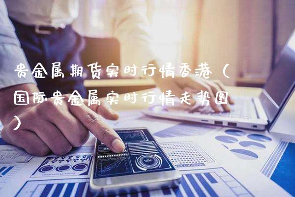 贵金属期货实时行情香港（国际贵金属实时行情走势图）_https://www.xmqjcw.com_期货直播室_第1张