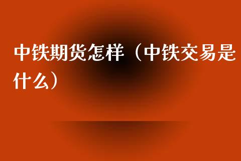 中铁期货怎样（中铁交易是什么）_https://www.xmqjcw.com_期货直播室_第1张