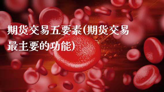 期货交易五要素(期货交易最主要的功能)_https://www.xmqjcw.com_期货百科_第1张