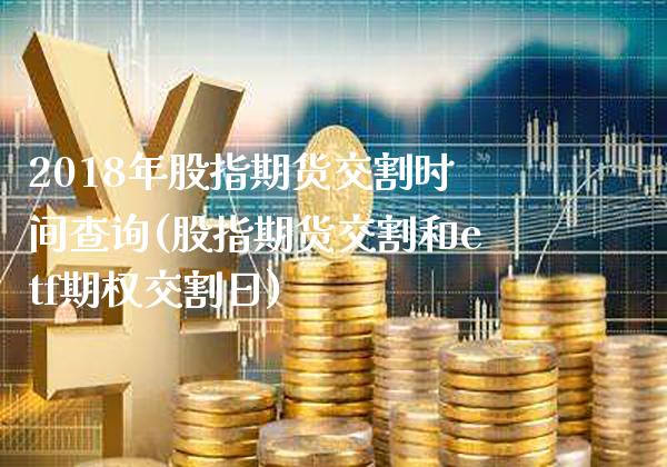 2018年股指期货交割时间查询(股指期货交割和etf期权交割日)_https://www.xmqjcw.com_期货开户_第1张