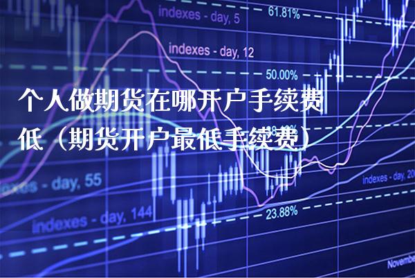 个人做期货在哪开户手续费低（期货开户最低手续费）_https://www.xmqjcw.com_期货直播室_第1张