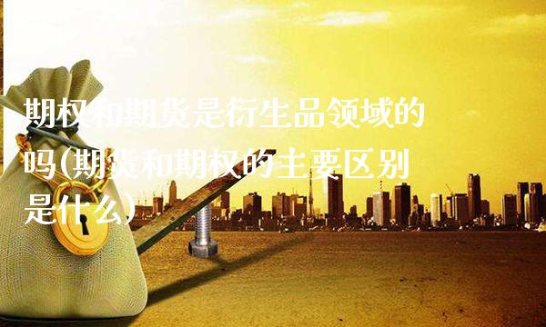 期权和期货是衍生品领域的吗(期货和期权的主要区别是什么)_https://www.xmqjcw.com_期货百科_第1张