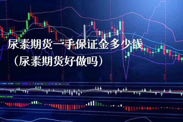 尿素期货一手保证金多少钱（尿素期货好做吗）_https://www.xmqjcw.com_期货行情_第1张