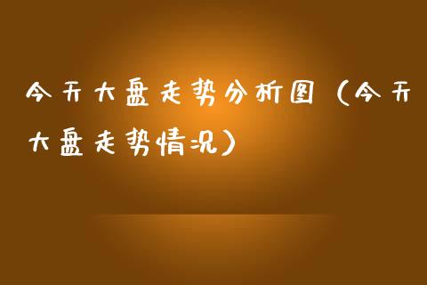 今天大盘走势分析图（今天大盘走势情况）_https://www.xmqjcw.com_期货投资_第1张