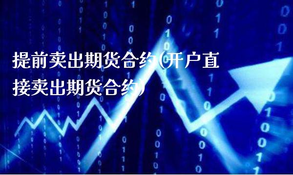 提前卖出期货合约(开户直接卖出期货合约)_https://www.xmqjcw.com_期货百科_第1张