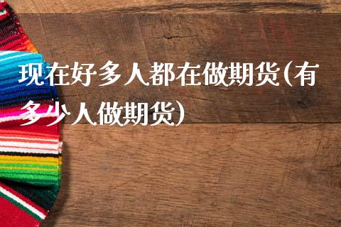 现在好多人都在做期货(有多少人做期货)_https://www.xmqjcw.com_期货百科_第1张