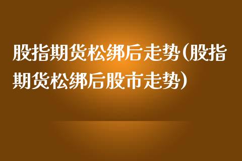 股指期货松绑后走势(股指期货松绑后股市走势)_https://www.xmqjcw.com_期货直播室_第1张