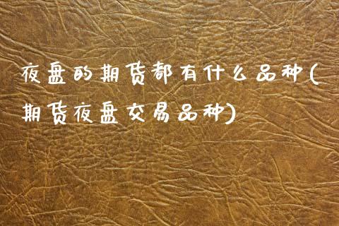 夜盘的期货都有什么品种(期货夜盘交易品种)_期货百科_第1张_秦聚理财 夜盘的期货都有什么品种(期货夜盘交易品种)_https://www.xmqjcw.com_期货百科_第1张