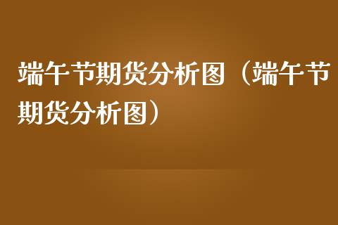 端午节期货分析图（端午节期货分析图）_https://www.xmqjcw.com_期货直播室_第1张