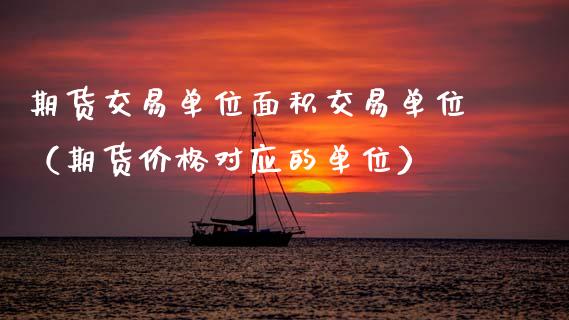 期货交易单位面积交易单位（期货价格对应的单位）_https://www.xmqjcw.com_期货开户_第1张