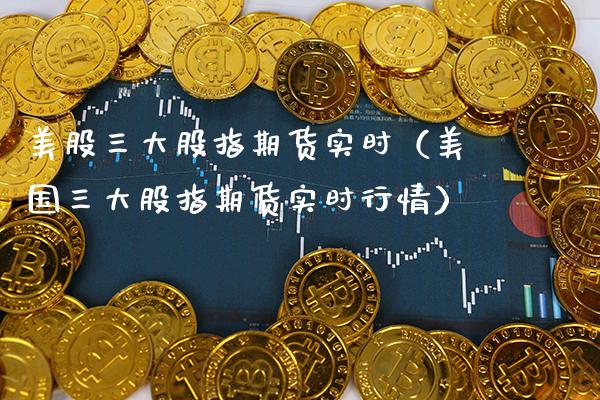 美股三大股指期货实时（美国三大股指期货实时行情）_https://www.xmqjcw.com_期货直播室_第1张