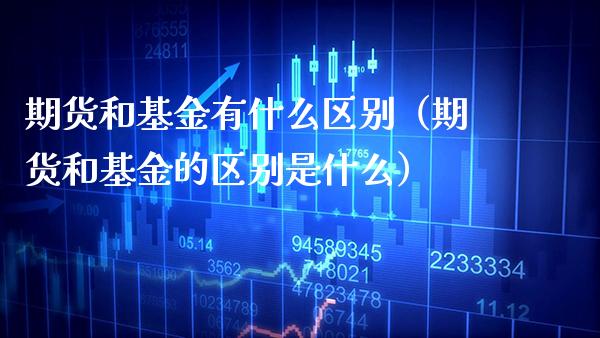 期货和基金有什么区别（期货和基金的区别是什么）_https://www.xmqjcw.com_期货投资_第1张