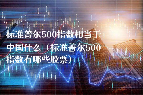标准普尔500指数相当于中国什么（标准普尔500指数有哪些股票）_https://www.xmqjcw.com_期货投资_第1张