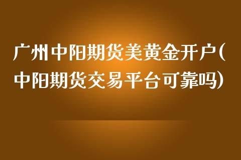 广州中阳期货美黄金开户(中阳期货交易平台可靠吗)_https://www.xmqjcw.com_期货百科_第1张