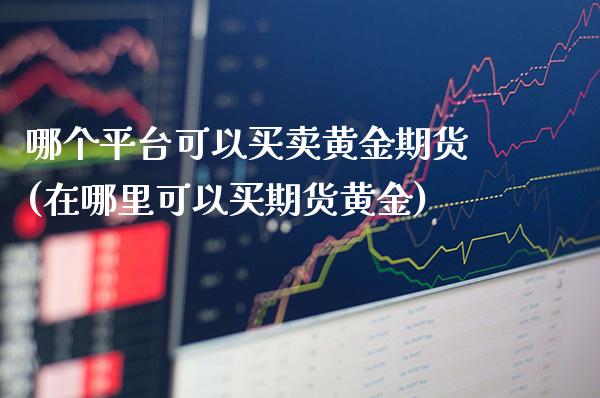 哪个平台可以买卖黄金期货(在哪里可以买期货黄金)_https://www.xmqjcw.com_期货百科_第1张