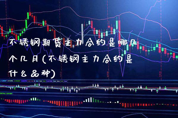 不锈钢期货主力合约是哪几个几月(不锈钢主力合约是什么品种)_https://www.xmqjcw.com_基金理财_第1张