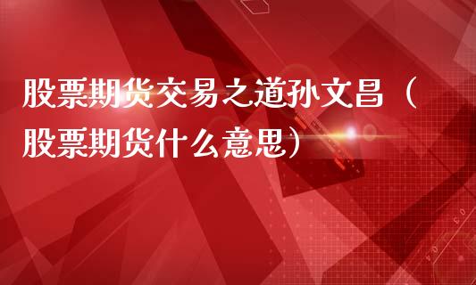 股票期货交易之道孙文昌（股票期货什么意思）_https://www.xmqjcw.com_期货投资_第1张