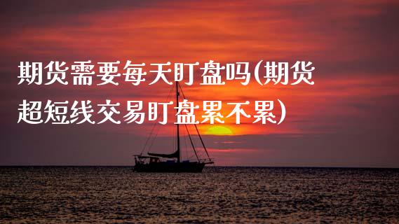 期货需要每天盯盘吗(期货超短线交易盯盘累不累)_https://www.xmqjcw.com_期货百科_第1张