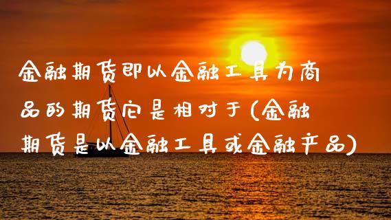 金融期货即以金融工具为商品的期货它是相对于(金融期货是以金融工具或金融产品)_https://www.xmqjcw.com_期货投资_第1张