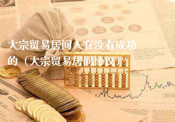 大宗贸易居间人有没有成功的（大宗贸易居间协议）_https://www.xmqjcw.com_期货行情_第1张