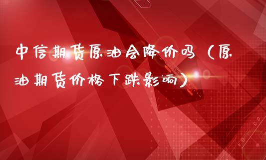 中信期货原油会降价吗（原油期货价格下跌影响）_https://www.xmqjcw.com_期货直播室_第1张