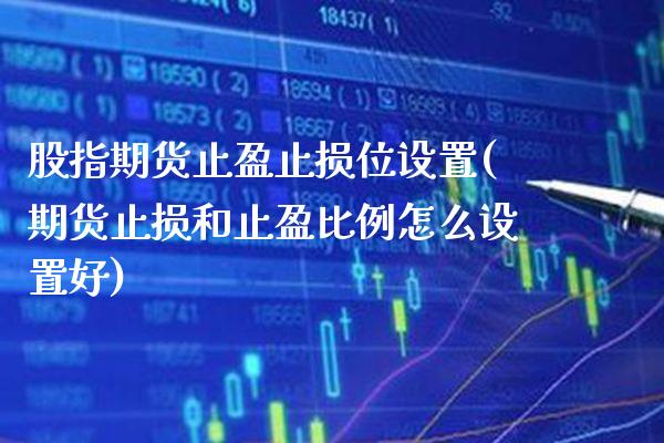 股指期货止盈止损位设置(期货止损和止盈比例怎么设置好)_https://www.xmqjcw.com_期货百科_第1张