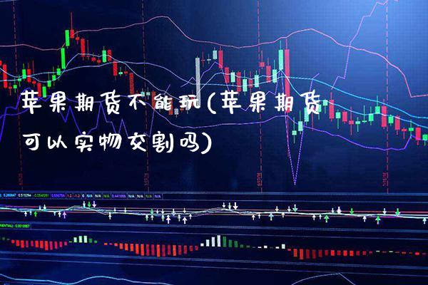 苹果期货不能玩(苹果期货可以实物交割吗)_https://www.xmqjcw.com_期货直播室_第1张