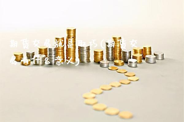 期货交易就是取巧(期货交易有什么意义)_https://www.xmqjcw.com_期货百科_第1张