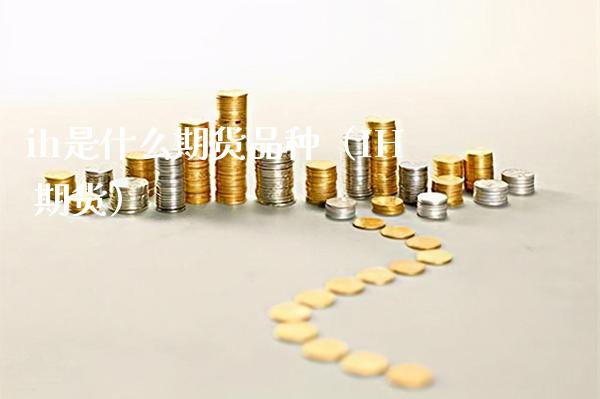 ih是什么期货品种（IH 期货）_https://www.xmqjcw.com_期货投资_第1张