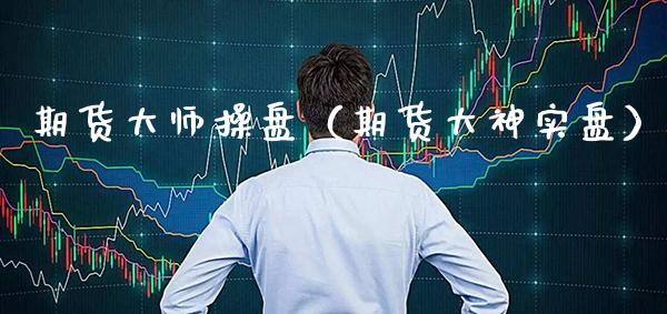 期货**操盘（期货大神实盘）_https://www.xmqjcw.com_期货直播室_第1张