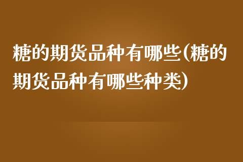糖的期货品种有哪些(糖的期货品种有哪些种类)_期货百科_第1张_秦聚理财 糖的期货品种有哪些(糖的期货品种有哪些种类)_https://www.xmqjcw.com_期货百科_第1张