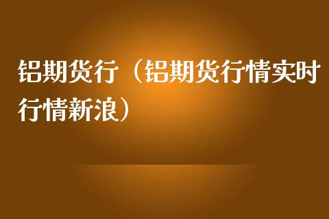 铝期货行（铝期货行情实时行情新浪）_https://www.xmqjcw.com_期货投资_第1张