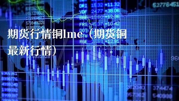 期货行情铜lme（期货铜最新行情）_https://www.xmqjcw.com_期货投资_第1张