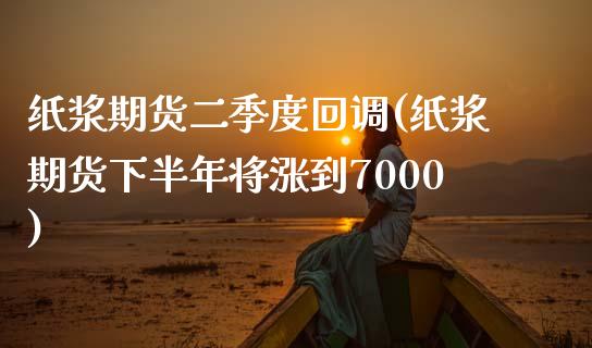 纸浆期货二季度回调(纸浆期货下半年将涨到7000)_https://www.xmqjcw.com_期货直播室_第1张