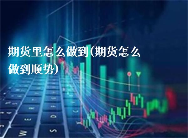 期货里怎么做到(期货怎么做到顺势)_https://www.xmqjcw.com_期货开户_第1张