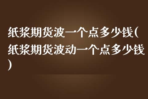纸浆期货波一个点多少钱(纸浆期货波动一个点多少钱)_https://www.xmqjcw.com_期货行情_第1张