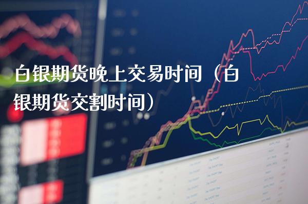 白银期货晚上交易时间（白银期货交割时间）_https://www.xmqjcw.com_期货投资_第1张