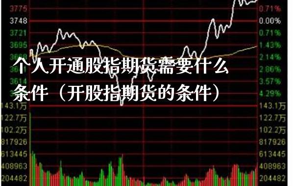 个人开通股指期货需要什么条件（开股指期货的条件）_https://www.xmqjcw.com_期货行情_第1张