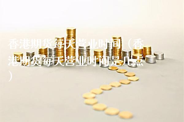 香港期货每天营业时间（香港期货每天营业时间是几点）_https://www.xmqjcw.com_期货直播室_第1张