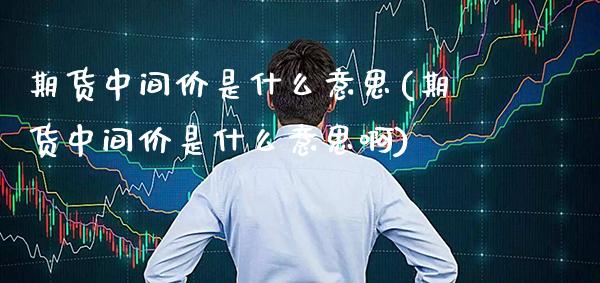 期货中间价是什么意思(期货中间价是什么意思啊)_https://www.xmqjcw.com_期货行情_第1张