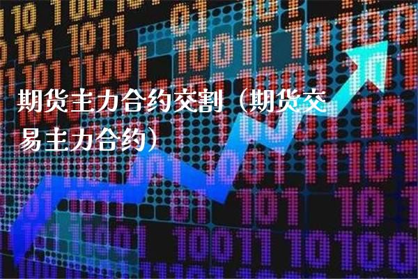 期货主力合约交割（期货交易主力合约）_https://www.xmqjcw.com_期货直播室_第1张