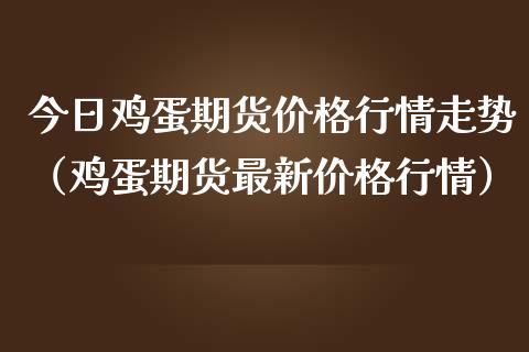 今日鸡蛋期货价格行情走势（鸡蛋期货最新价格行情）_https://www.xmqjcw.com_期货投资_第1张
