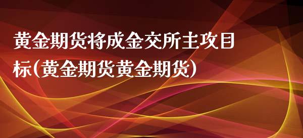 黄金期货将成金交所主攻目标(黄金期货黄金期货)_https://www.xmqjcw.com_期货行情_第1张