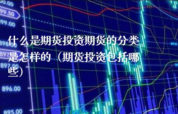 什么是期货投资期货的分类是怎样的（期货投资包括哪些）_https://www.xmqjcw.com_期货直播室_第1张