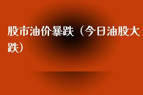 股市油价暴跌（今日油股大跌）_https://www.xmqjcw.com_期货投资_第1张