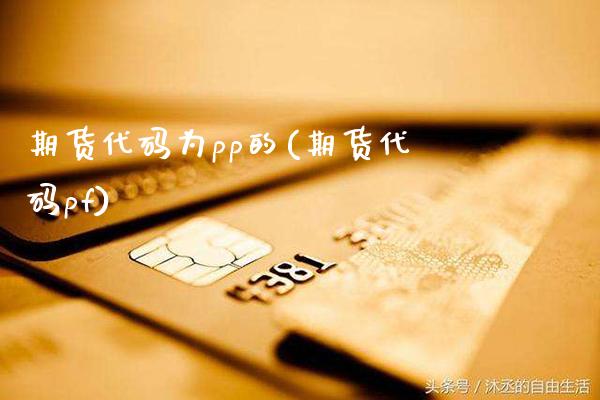 期货代码为pp的(期货代码pf)_https://www.xmqjcw.com_期货行情_第1张